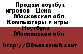 Продам ноутбук игровой › Цена ­ 25 000 - Московская обл. Компьютеры и игры » Ноутбуки   . Московская обл.